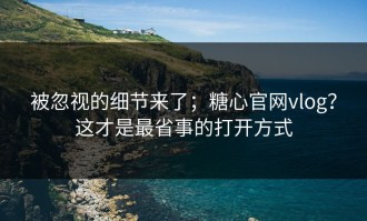 被忽视的细节来了；糖心官网vlog？这才是最省事的打开方式