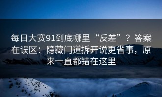 每日大赛91到底哪里“反差”？答案在误区：隐藏门道拆开说更省事，原来一直都错在这里