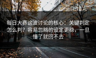 每日大赛这波讨论的核心：关键判定怎么判？容易忽略的设定更稳，一旦懂了就回不去
