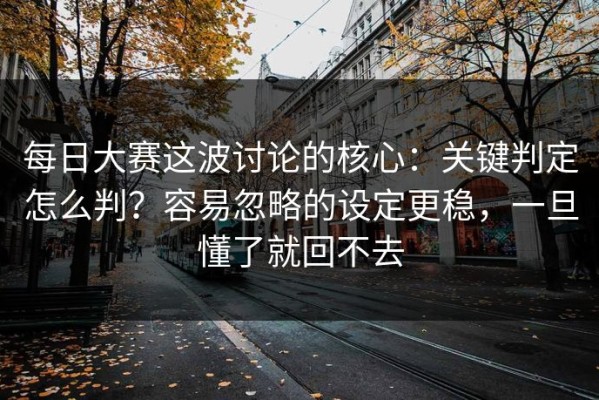 每日大赛这波讨论的核心：关键判定怎么判？容易忽略的设定更稳，一旦懂了就回不去