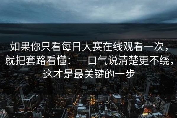 如果你只看每日大赛在线观看一次，就把套路看懂：一口气说清楚更不绕，这才是最关键的一步