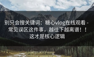 别只会搜关键词：糖心vlog在线观看 - 常见误区这件事，越往下越离谱！！这才是核心逻辑