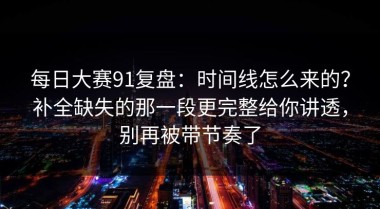 每日大赛91复盘：时间线怎么来的？补全缺失的那一段更完整给你讲透，别再被带节奏了