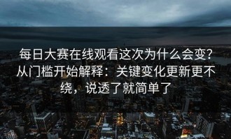 每日大赛在线观看这次为什么会变？从门槛开始解释：关键变化更新更不绕，说透了就简单了