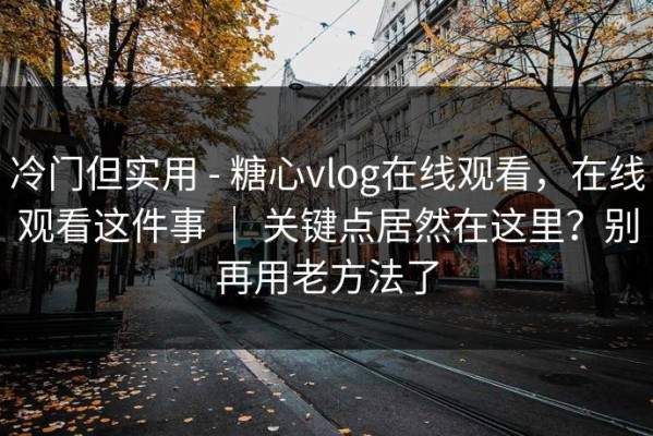 冷门但实用 - 糖心vlog在线观看，在线观看这件事 ｜ 关键点居然在这里？别再用老方法了