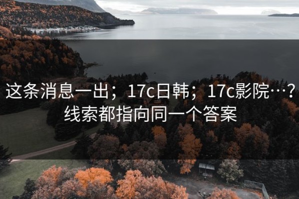 这条消息一出；17c日韩；17c影院…？线索都指向同一个答案
