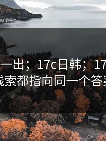 这条消息一出；17c日韩；17c影院…？线索都指向同一个答案