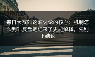 每日大赛91这波讨论的核心：机制怎么判？复盘笔记来了更能解释，先别下结论