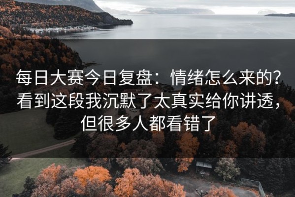 每日大赛今日复盘：情绪怎么来的？看到这段我沉默了太真实给你讲透，但很多人都看错了