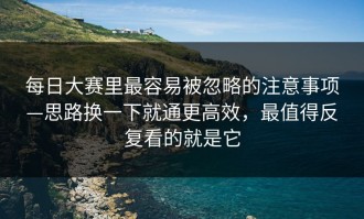 每日大赛里最容易被忽略的注意事项—思路换一下就通更高效，最值得反复看的就是它