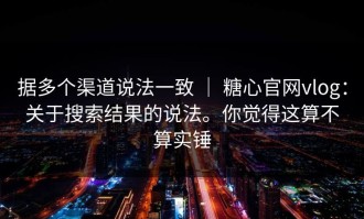 据多个渠道说法一致 ｜ 糖心官网vlog：关于搜索结果的说法。你觉得这算不算实锤
