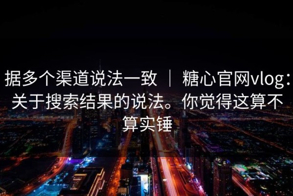 据多个渠道说法一致 ｜ 糖心官网vlog：关于搜索结果的说法。你觉得这算不算实锤