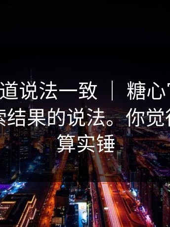 据多个渠道说法一致 ｜ 糖心官网vlog：关于搜索结果的说法。你觉得这算不算实锤