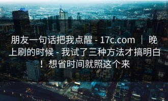 朋友一句话把我点醒 - 17c.com ｜ 晚上刷的时候 - 我试了三种方法才搞明白！想省时间就照这个来