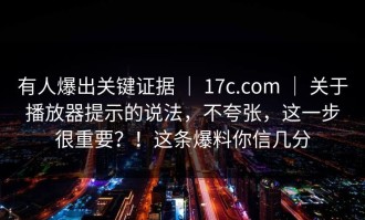 有人爆出关键证据 ｜ 17c.com ｜ 关于播放器提示的说法，不夸张，这一步很重要？！这条爆料你信几分
