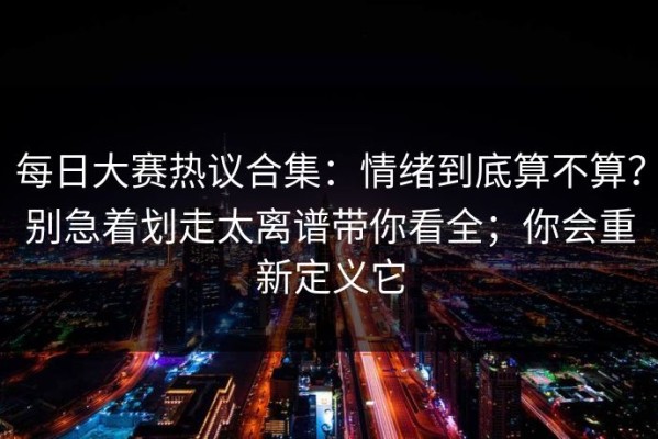 每日大赛热议合集：情绪到底算不算？别急着划走太离谱带你看全；你会重新定义它