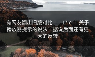 有网友翻出旧版对比——17.c ｜ 关于播放器提示的说法！据说后面还有更大的反转