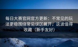 每日大赛官网官方更新：不常见的玩法更稳围绕常见误区展开，这波值得收藏（新手友好）