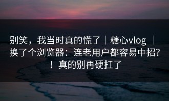 别笑，我当时真的慌了｜糖心vlog ｜ 换了个浏览器：连老用户都容易中招？！真的别再硬扛了