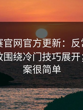 每日大赛官网官方更新：反常识但合理更高效围绕冷门技巧展开；其实答案很简单