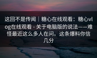 这回不是传闻｜糖心在线观看：糖心vlog在线观看 - 关于电脑版的说法——难怪最近这么多人在问。这条爆料你信几分