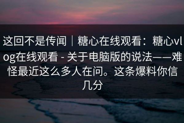 这回不是传闻｜糖心在线观看：糖心vlog在线观看 - 关于电脑版的说法——难怪最近这么多人在问。这条爆料你信几分