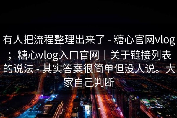 有人把流程整理出来了 - 糖心官网vlog；糖心vlog入口官网｜关于链接列表的说法 - 其实答案很简单但没人说。大家自己判断