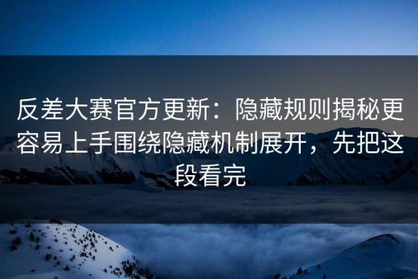 反差大赛官方更新：隐藏规则揭秘更容易上手围绕隐藏机制展开，先把这段看完