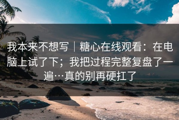 我本来不想写｜糖心在线观看：在电脑上试了下；我把过程完整复盘了一遍…真的别再硬扛了