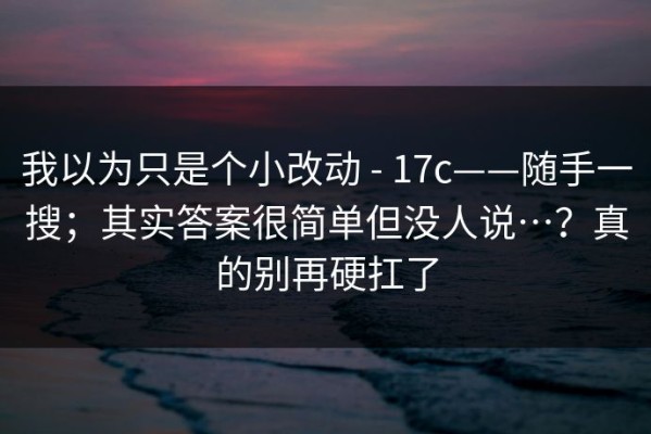 我以为只是个小改动 - 17c——随手一搜；其实答案很简单但没人说…？真的别再硬扛了