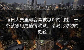 每日大赛里最容易被忽略的门槛—一条就够用更值得收藏，结局比你想的更轻