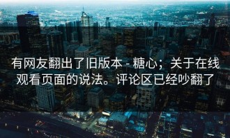 有网友翻出了旧版本 - 糖心；关于在线观看页面的说法。评论区已经吵翻了
