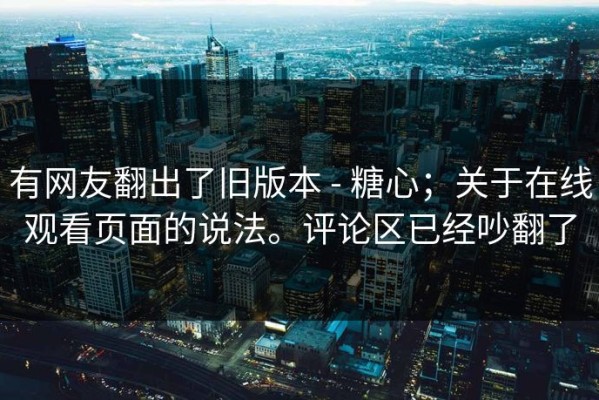 有网友翻出了旧版本 - 糖心；关于在线观看页面的说法。评论区已经吵翻了