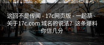 这回不是传闻 - 17c网页版 - 一起草 - 关于17c.com 域名的说法？这条爆料你信几分