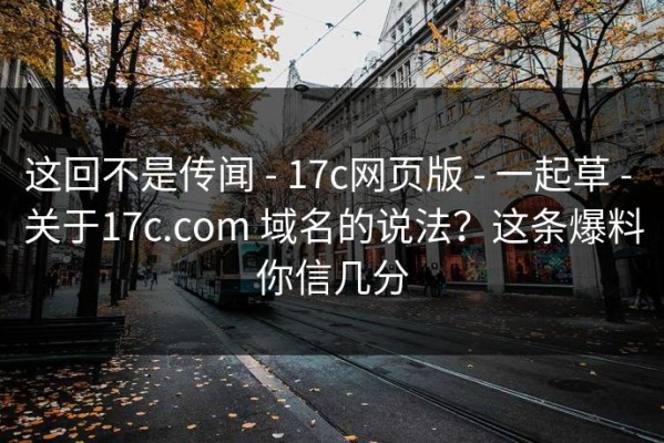 这回不是传闻 - 17c网页版 - 一起草 - 关于17c.com 域名的说法？这条爆料你信几分