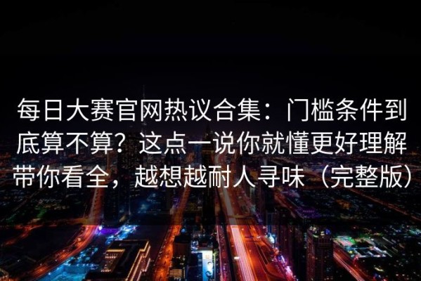 每日大赛官网热议合集：门槛条件到底算不算？这点一说你就懂更好理解带你看全，越想越耐人寻味（完整版）
