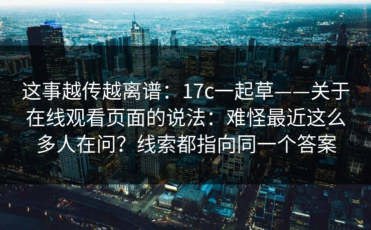 这事越传越离谱:17c一起草——关于在线观看页面的说法:难怪最近这么多人在问?线索都指向同一个答案 这事越传越离谱:17c一起草——关于在线观看页面的说法:难怪最近这么多人在问?线索都指向同一个答案