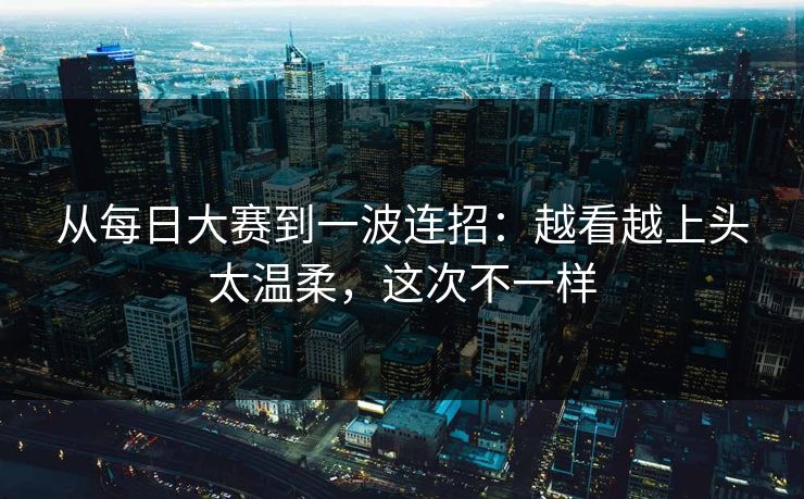 从每日大赛到一波连招:越看越上头太温柔,这次不一样 从每日大赛到一波连招:越看越上头太温柔,这次不一样