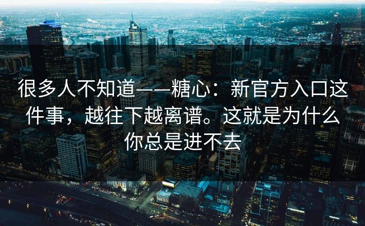 很多人不知道——糖心:新官方入口这件事,越往下越离谱。这就是为什么你总是进不去 很多人不知道——糖心:新官方入口这件事,越往下越离谱。这就是为什么你总是进不去