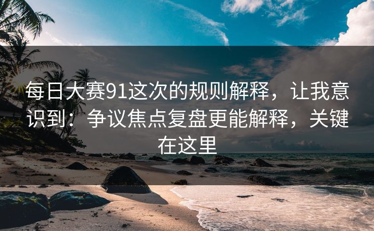 每日大赛91这次的规则解释,让我意识到:争议焦点复盘更能解释,关键在这里 每日大赛91这次的规则解释,让我意识到:争议焦点复盘更能解释,关键在这里