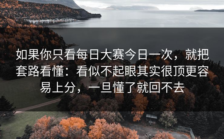 如果你只看每日大赛今日一次,就把套路看懂:看似不起眼其实很顶更容易上分,一旦懂了就回不去 如果你只看每日大赛今日一次,就把套路看懂:看似不起眼其实很顶更容易上分,一旦懂了就回不去