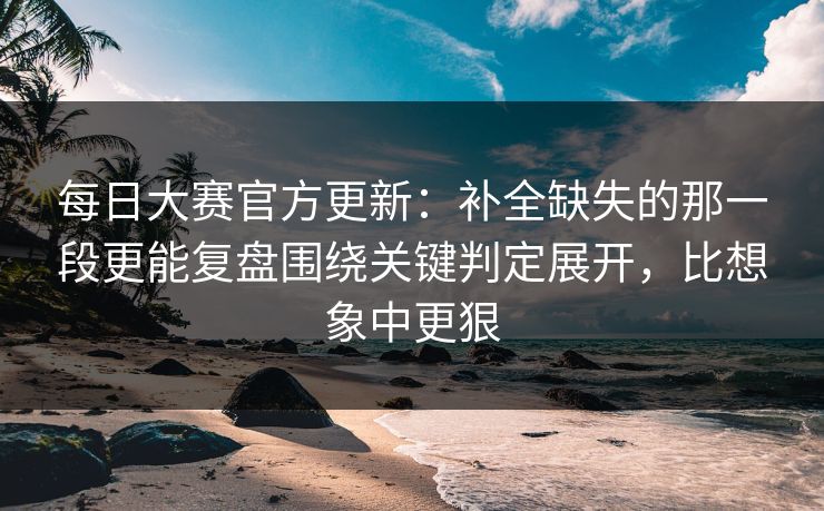 每日大赛官方更新:补全缺失的那一段更能复盘围绕关键判定展开,比想象中更狠 每日大赛官方更新:补全缺失的那一段更能复盘围绕关键判定展开,比想象中更狠