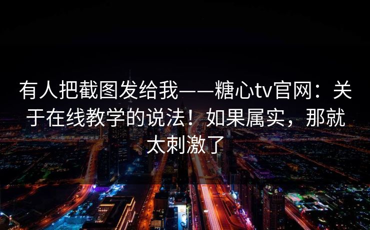 有人把截图发给我——糖心tv官网:关于在线教学的说法!如果属实,那就太刺激了 有人把截图发给我——糖心tv官网:关于在线教学的说法!如果属实,那就太刺激了
