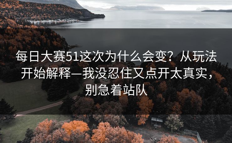 每日大赛51这次为什么会变?从玩法开始解释—我没忍住又点开太真实,别急着站队 每日大赛51这次为什么会变?从玩法开始解释—我没忍住又点开太真实,别急着站队