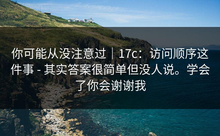 你可能从没注意过|17c:访问顺序这件事 - 其实答案很简单但没人说。学会了你会谢谢我 你可能从没注意过|17c:访问顺序这件事 - 其实答案很简单但没人说。学会了你会谢谢我