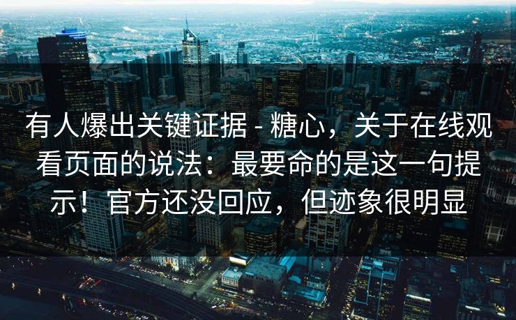 有人爆出关键证据 - 糖心,关于在线观看页面的说法:最要命的是这一句提示!官方还没回应,但迹象很明显 有人爆出关键证据 - 糖心,关于在线观看页面的说法:最要命的是这一句提示!官方还没回应,但迹象很明显