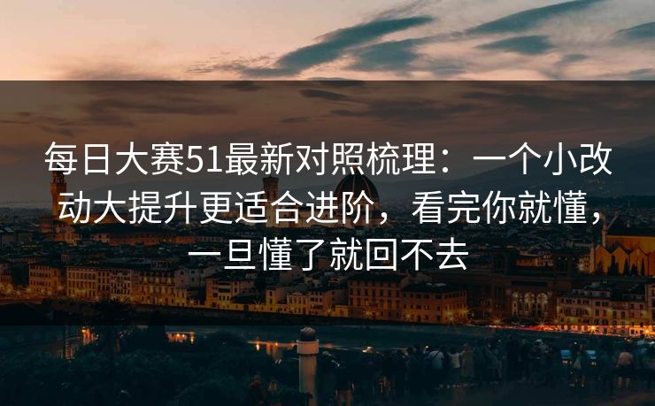 每日大赛51最新对照梳理：一个小改动大提升更适合进阶，看完你就懂，一旦懂了就回不去
