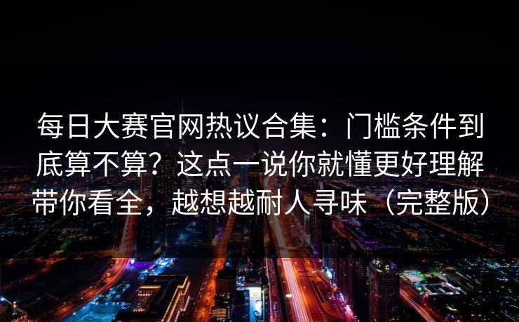 每日大赛官网热议合集：门槛条件到底算不算？这点一说你就懂更好理解带你看全，越想越耐人寻味（完整版）