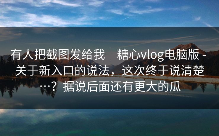 有人把截图发给我|糖心vlog电脑版 - 关于新入口的说法,这次终于说清楚…?据说后面还有更大的瓜 有人把截图发给我|糖心vlog电脑版 - 关于新入口的说法,这次终于说清楚…?据说后面还有更大的瓜