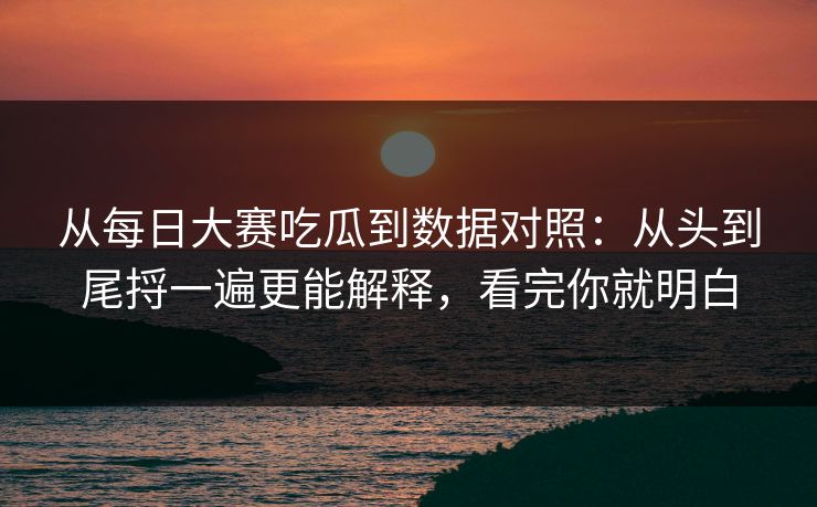 从每日大赛吃瓜到数据对照:从头到尾捋一遍更能解释,看完你就明白 从每日大赛吃瓜到数据对照:从头到尾捋一遍更能解释,看完你就明白